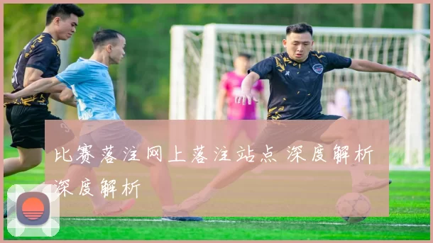 比赛落注网上落注站点 深度解析 深度解析