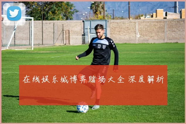 在线娱乐城博弈赌场大全 深度解析