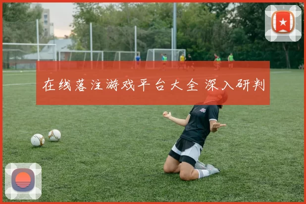 在线落注游戏平台大全 深入研判