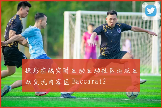 投彩在线实时互动互动社区论坛互动交流内容区 Baccarat2