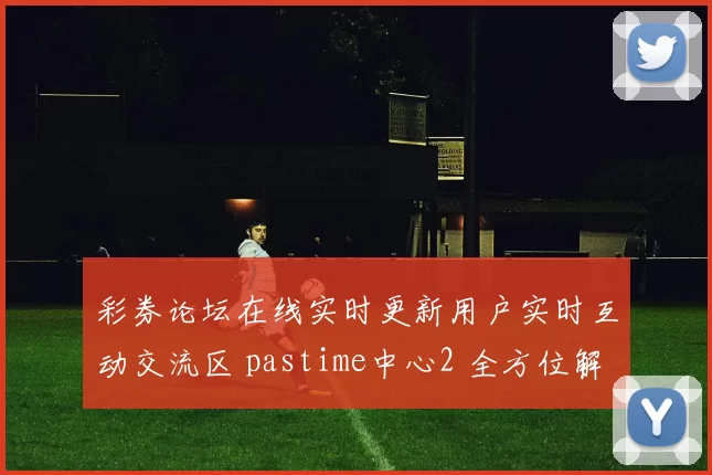 彩券论坛在线实时更新用户实时互动交流区 pastime中心2 全方位解读