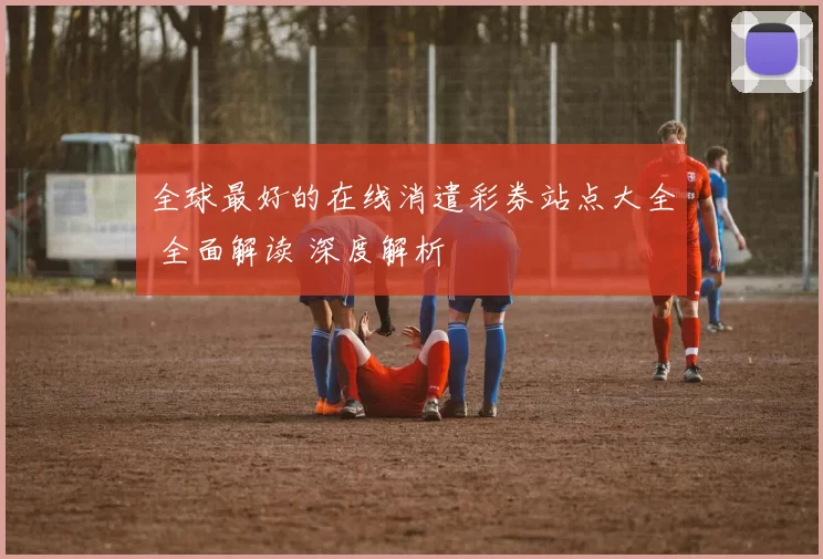 全球最好的在线消遣彩券站点大全 全面解读 深度解析