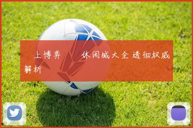 線上博弈娛樂休闲城大全 透彻权威解析