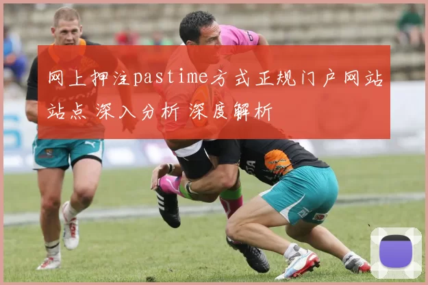 网上押注pastime方式正规门户网站站点 深入分析 深度解析