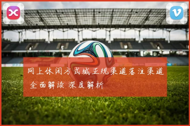 网上休闲方式城正规渠道落注渠道 全面解读 深度解析