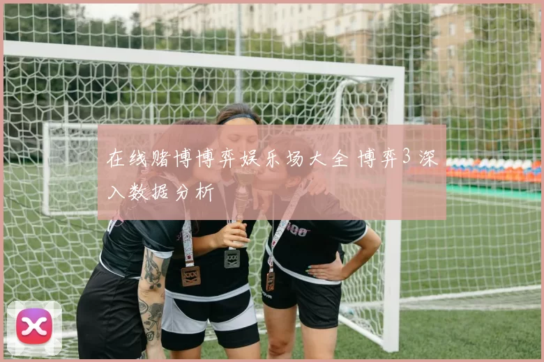 在线赌博博弈娱乐场大全 博弈3 深入数据分析