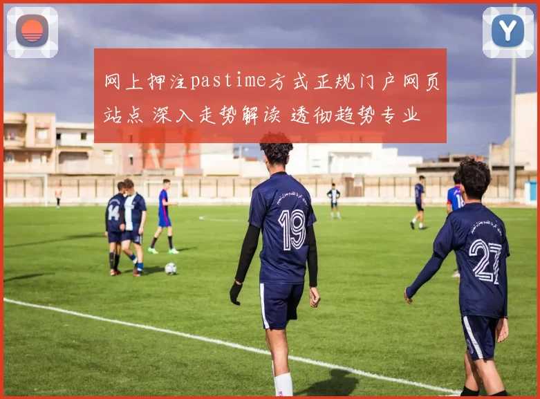 网上押注pastime方式正规门户网页站点 深入走势解读 透彻趋势专业解析