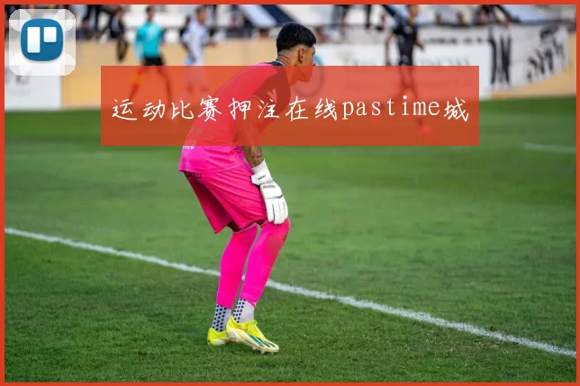 运动比赛押注在线pastime城