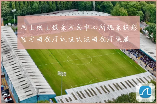 网上线上娱乐方式中心所玩乐投彩官方游戏厅认证认证游戏厅渠道