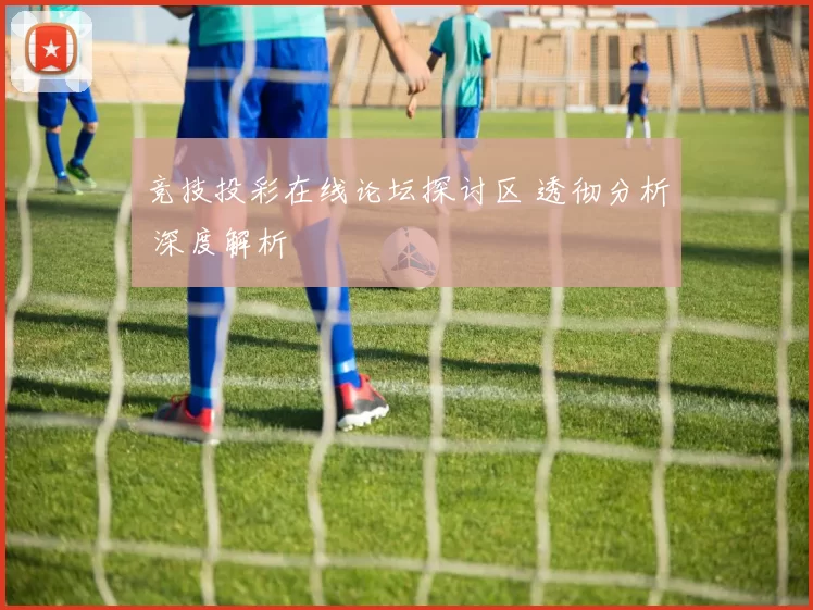 竞技投彩在线论坛探讨区 透彻分析 深度解析
