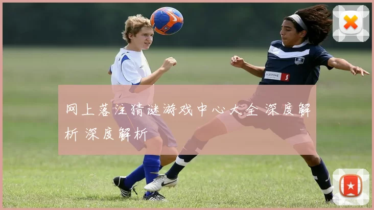 网上落注猜谜游戏中心大全 深度解析 深度解析
